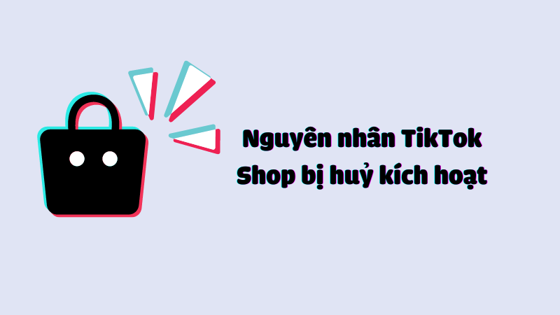 Nguyên nhân TikTok Shop bị huỷ kích hoạt